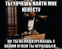 Ты хочешь найти мне невесту Но ты не подозреваешь с каким огнем ты играешься...