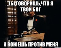 Ты говоришь,что я твой бог И воюешь против меня