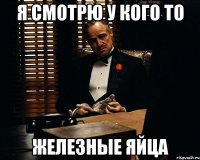 Я смотрю у кого то Железные яйца