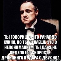 ты говоришь, что Раналдо хуйня, но ты делаешь это с непониманием, ты даже не видела его скорости, дриблинга и удара с двух ног