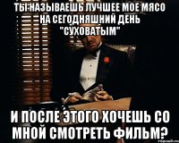 Ты называешь лучшее мое мясо на сегодняшний день "суховатым" И после этого хочешь со мной смотреть фильм?