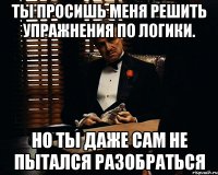 Ты просишь меня решить упражнения по логики. Но ты даже сам не пытался разобраться