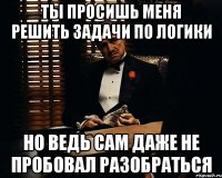 Ты просишь меня решить задачи по логики Но ведь сам даже не пробовал разобраться