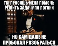 Ты просишь меня помочь решить задачу по логики Но сам даже не пробовал разобраться