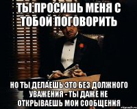 ТЫ ПРОСИШЬ МЕНЯ С ТОБОЙ ПОГОВОРИТЬ НО ТЫ ДЕЛАЕШЬ ЭТО БЕЗ ДОЛЖНОГО УВАЖЕНИЯ - ТЫ ДАЖЕ НЕ ОТКРЫВАЕШЬ МОИ СООБЩЕНИЯ