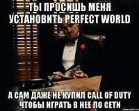 ты просишь меня установить perfect world а сам даже не купил Call Of Duty чтобы играть в нее по сети