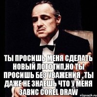 Ты просишь меня сделать новый логотип,но ты просишь без уважения , ты даже не знаешь что у меня завис Corel Draw