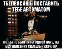 Ты просишь поставить тебе автоматом Но ты не был ни на одной паре, ты без уважения сдаешь чужую КР