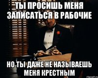 Ты просишь меня записаться в рабочие но ты даже не называешь меня крестным