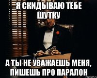 я скидываю тебе шутку а ты не уважаешь меня, пишешь про паралон