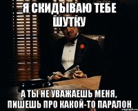 я скидываю тебе шутку а ты не уважаешь меня, пишешь про какой-то паралон