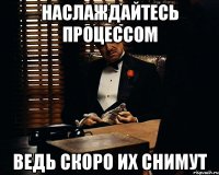 наслаждайтесь процессом ведь скоро их снимут