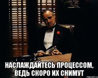  наслаждайтесь процессом, ведь скоро их снимут