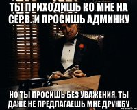 Ты приходишь ко мне на серв. и просишь админку Но ты просишь без уважения, ты даже не предлагаешь мне дружбу