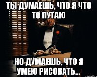 Ты думаешь, что я что то путаю но думаешь, что я умею рисовать...