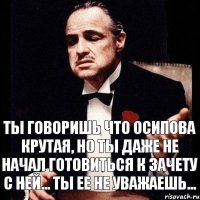 Ты говоришь что Осипова крутая, но ты даже не начал готовиться к зачету с ней... Ты ее не уважаешь...