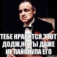 тебе нравится этот додж,но ты даже не лайкнула его