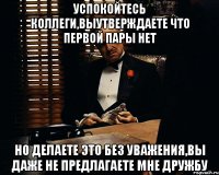 успокойтесь коллеги,выутверждаете что первой пары нет но делаете это без уважения,вы даже не предлагаете мне дружбу