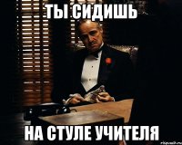 ты сидишь на стуле учителя