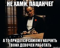 не хами, пацанчег а то придется самому научить твоих девочек работать