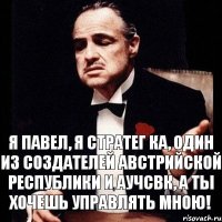 Я Павел, я стратег КА, Один из Создателей Австрийской Республики и АУЧСВК, а ты хочешь управлять мною!