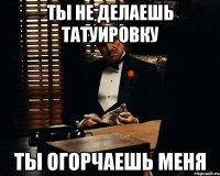 ты не делаешь татуировку ты огорчаешь меня