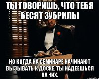 ты говоришь, что тебя бесят зубрилы но когда на семинаре начинают вызывать к доске, ты надеешься на них.