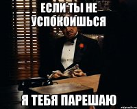 если ты не успокоишься я тебя пАрешаю