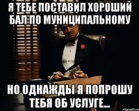 Я тебе поставил хороший бал по муниципальному Но однажды я попрошу тебя об услуге...