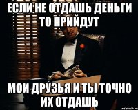 если не отдашь деньги то прийдут мои друзья и ты точно их отдашь