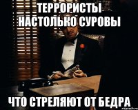 Террористы настолько суровы Что стреляют от бедра