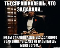 Ты спрашиваешь, что задавали... Но ты спрашиваешь без должного уважения, ты даже не называешь меня Богом...