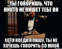 Ты говоришь, что никто не пишет тебе вк Хотя когда я пишу, ты не хочешь говорить со мной