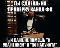 Ты сдаёшь на проверку канал ФК И даже не пимешь "С уважением" и "Пожалуйста"