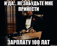 И да... Не забудьте мне принести Зарплату 100 лат