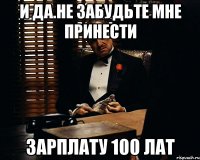 И да.Не забудьте мне принести Зарплату 100 лат