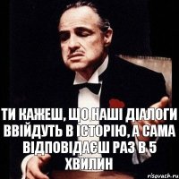 Ти кажеш, що наші діалоги ввійдуть в історію, а сама відповідаєш раз в 5 хвилин