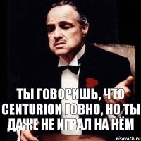 Ты говоришь, что Centurion говно, но ты даже не играл на нём