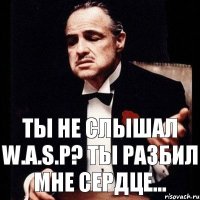 Ты не слышал W.A.S.P? Ты разбил мне сердце...