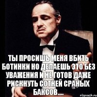 Ты просишь меня вбить ботинки но делаешь это без уважения и не готов даже рискнуть сотней сраных баксов....