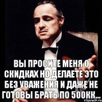 Вы просите меня о скидках но делаете это без уважения и даже не готовы брать по 500кк...