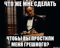 Что же мне сделать Чтобы Вы простили меня грешного?