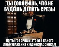 Ты говоришь, что не будешь делать срезы Но ты говоришь это без какого либо уважения к одноклассникам