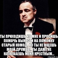 Ты приходишь ко мне и просишь помочь вынести на помойку старый комод, но ты не ищешь моей дружбы. Ты даже не называешь меня Крестным...