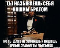 Ты называешь себя нашим братом Но ты даже не звонишь и пишешь первый, заебал ты лысый!!!