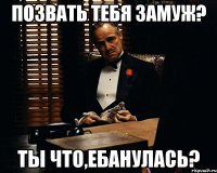 позвать тебя замуж? ты что,ебанулась?