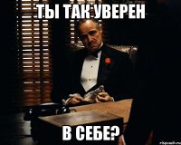 Ты так уверен в себе?