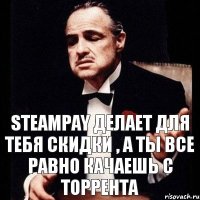 Steampay делает для тебя скидки , а ты все равно качаешь с торрента