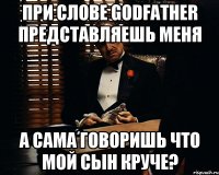 ПРИ СЛОВЕ GODFATHER ПРЕДСТАВЛЯЕШЬ МЕНЯ А САМА ГОВОРИШЬ ЧТО МОЙ СЫН КРУЧЕ?