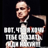 Вот, что я хочу тебе сказать, ИДИ НАХУЙ!!!